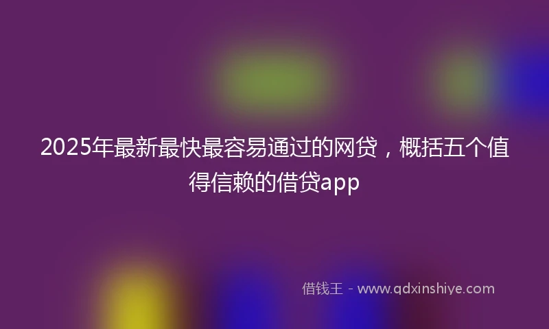 2025年最新最快最容易通过的网贷，概括五个值得信赖的借贷app