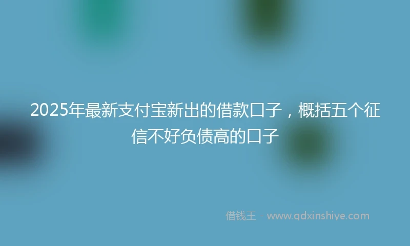 2025年最新支付宝新出的借款口子，概括五个征信不好负债高的口子