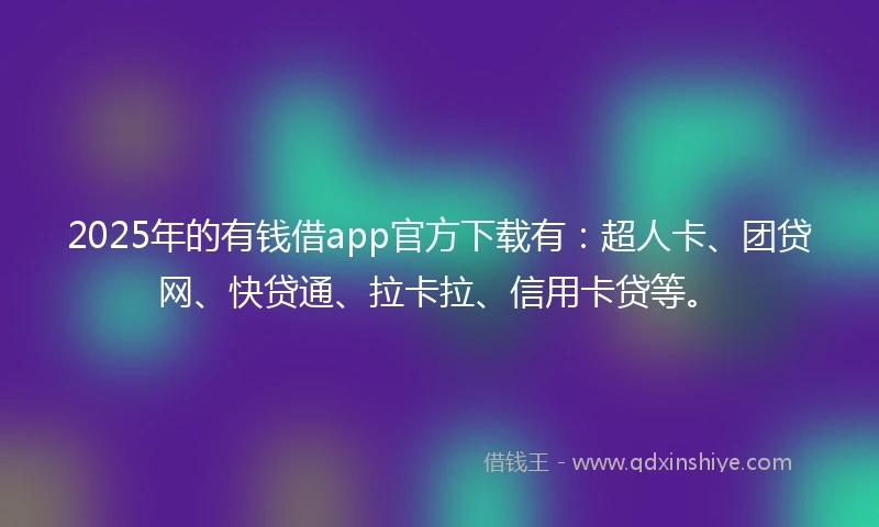 2025年的有钱借app官方下载有：超人卡、团贷网、快贷通、拉卡拉、信用卡贷等。