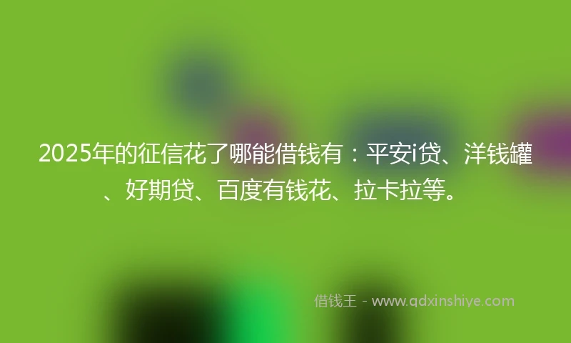 2025年的征信花了哪能借钱有：平安i贷、洋钱罐、好期贷、百度有钱花、拉卡拉等。