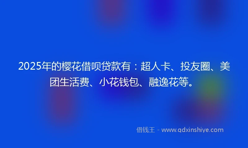 2025年的樱花借呗贷款有：超人卡、投友圈、美团生活费、小花钱包、融逸花等。