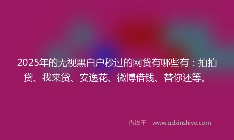2025年的无视黑白户秒过的网贷有哪些有：拍拍贷、我来贷、安逸花、微博借钱、替你还等。