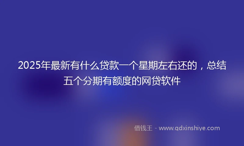 2025年最新有什么贷款一个星期左右还的，总结五个分期有额度的网贷软件