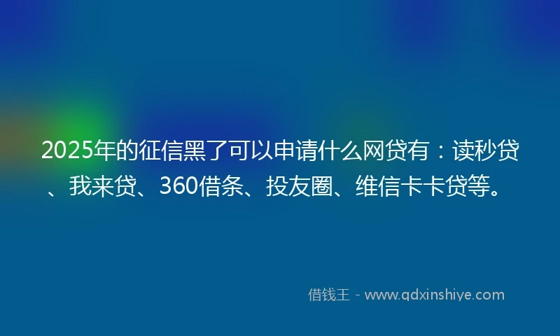 2025年的征信黑了可以申请什么网贷有：读秒贷、我来贷、360借条、投友圈、维信卡卡贷等。