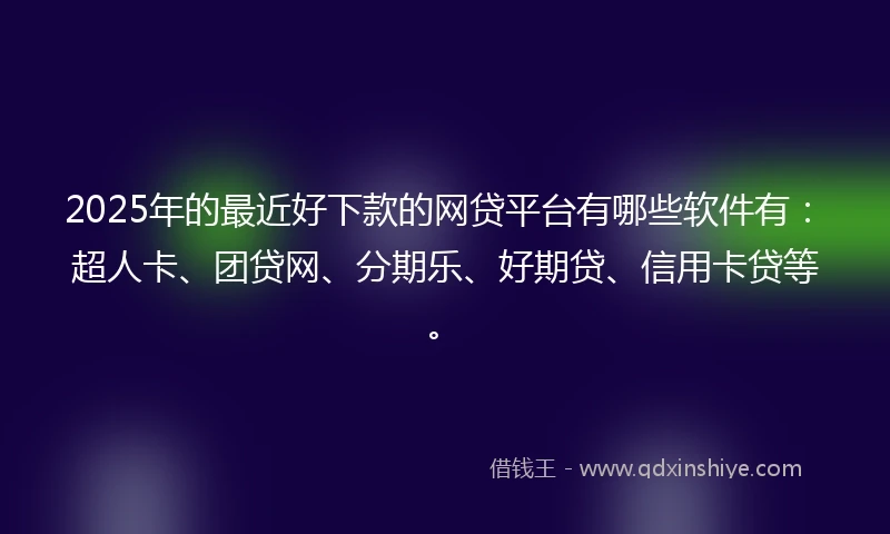 2025年的最近好下款的网贷平台有哪些软件有：超人卡、团贷网、分期乐、好期贷、信用卡贷等。