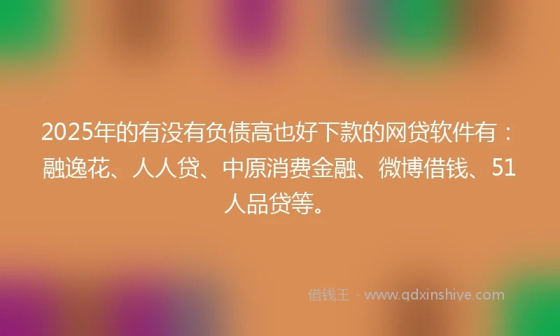 2025年的有没有负债高也好下款的网贷软件有：融逸花、人人贷、中原消费金融、微博借钱、51人品贷等。