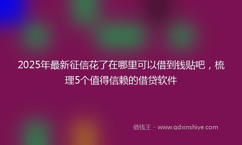 2025年最新征信花了在哪里可以借到钱贴吧，梳理5个值得信赖的借贷软件
