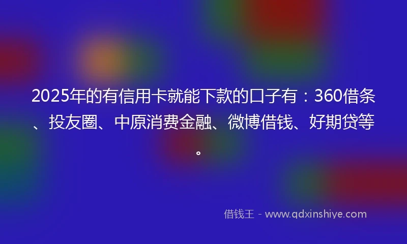 2025年的有信用卡就能下款的口子有：360借条、投友圈、中原消费金融、微博借钱、好期贷等。