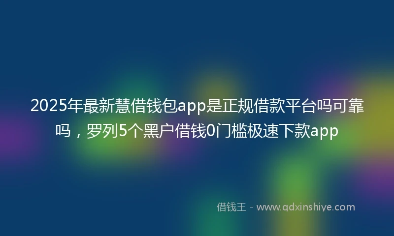 2025年最新慧借钱包app是正规借款平台吗可靠吗，罗列5个黑户借钱0门槛极速下款app
