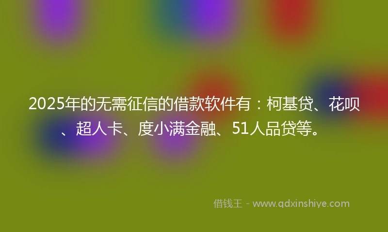 2025年的无需征信的借款软件有：柯基贷、花呗、超人卡、度小满金融、51人品贷等。