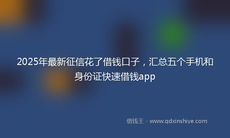 2025年最新征信花了借钱口子，汇总五个手机和身份证快速借钱app