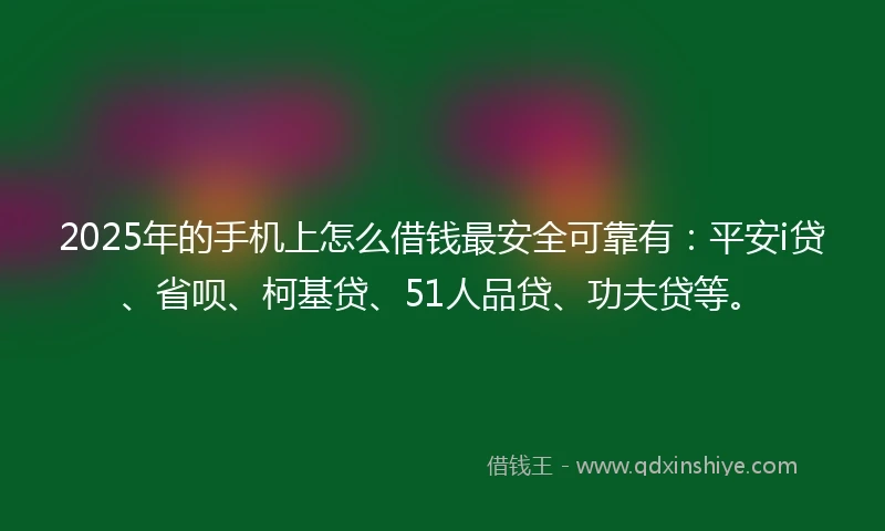 2025年的手机上怎么借钱最安全可靠有：平安i贷、省呗、柯基贷、51人品贷、功夫贷等。