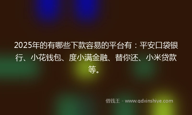 2025年的有哪些下款容易的平台有：平安口袋银行、小花钱包、度小满金融、替你还、小米贷款等。