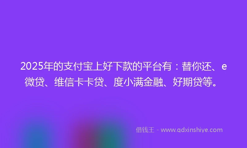 2025年的支付宝上好下款的平台有：替你还、e微贷、维信卡卡贷、度小满金融、好期贷等。