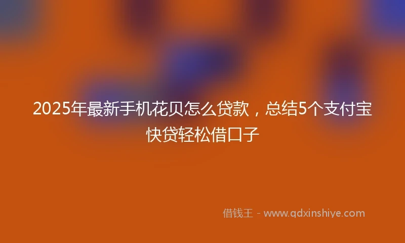 2025年最新手机花贝怎么贷款，总结5个支付宝快贷轻松借口子