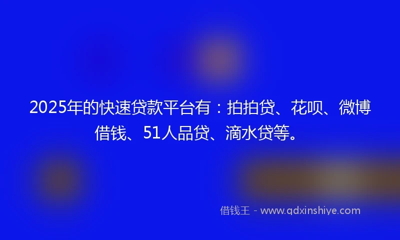 2025年的快速贷款平台有：拍拍贷、花呗、微博借钱、51人品贷、滴水贷等。