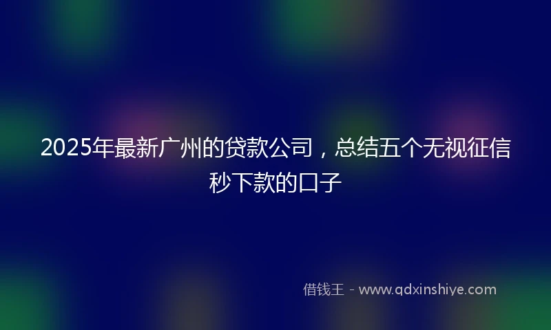 2025年最新广州的贷款公司，总结五个无视征信秒下款的口子