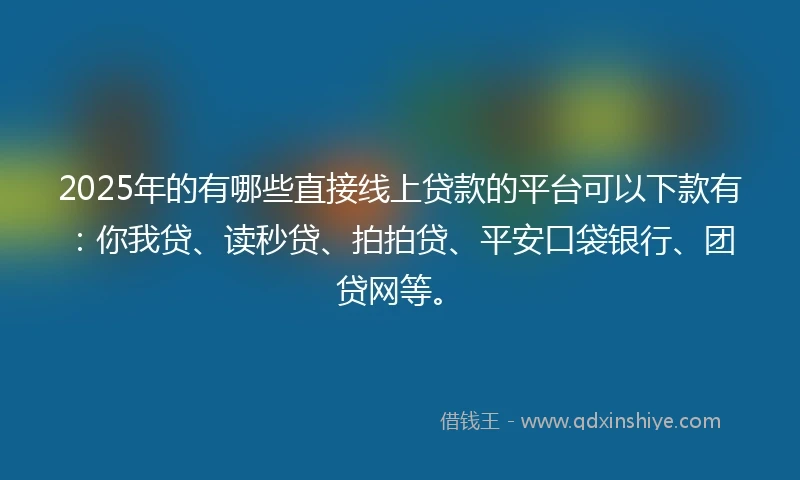 2025年的有哪些直接线上贷款的平台可以下款有：你我贷、读秒贷、拍拍贷、平安口袋银行、团贷网等。