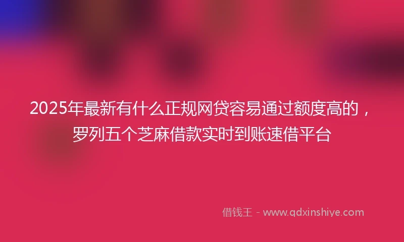 2025年最新有什么正规网贷容易通过额度高的，罗列五个芝麻借款实时到账速借平台