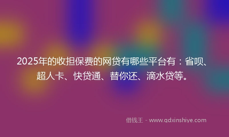 2025年的收担保费的网贷有哪些平台有：省呗、超人卡、快贷通、替你还、滴水贷等。