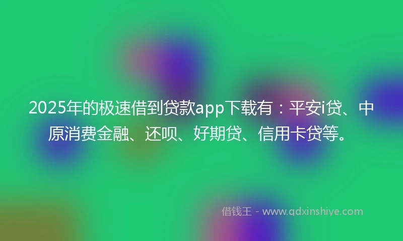 2025年的极速借到贷款app下载有：平安i贷、中原消费金融、还呗、好期贷、信用卡贷等。