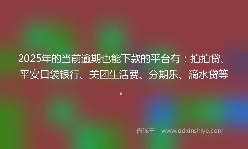 2025年的当前逾期也能下款的平台有：拍拍贷、平安口袋银行、美团生活费、分期乐、滴水贷等。