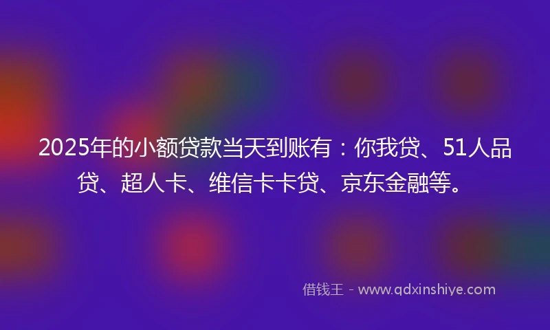 2025年的小额贷款当天到账有:你我贷、51人品贷、超人卡、维信卡卡贷、京东金融等。