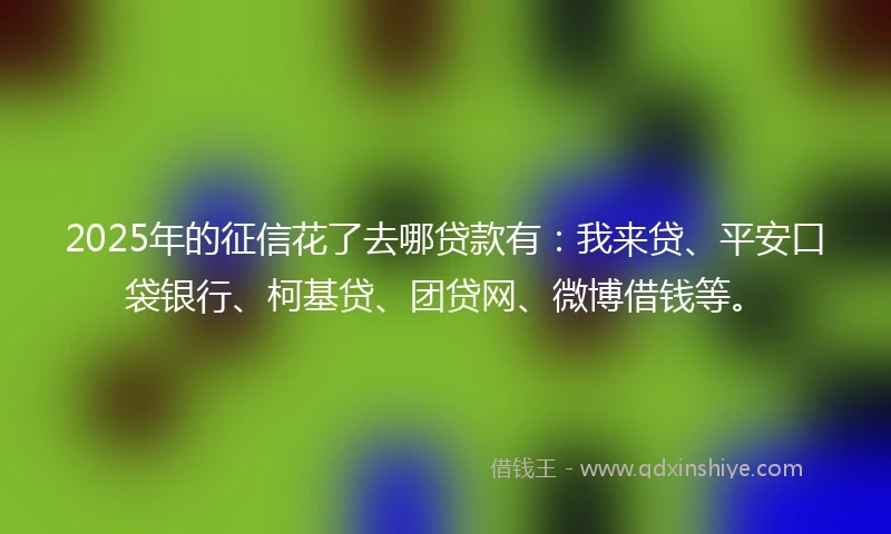 2025年的征信花了去哪贷款有：我来贷、平安口袋银行、柯基贷、团贷网、微博借钱等。