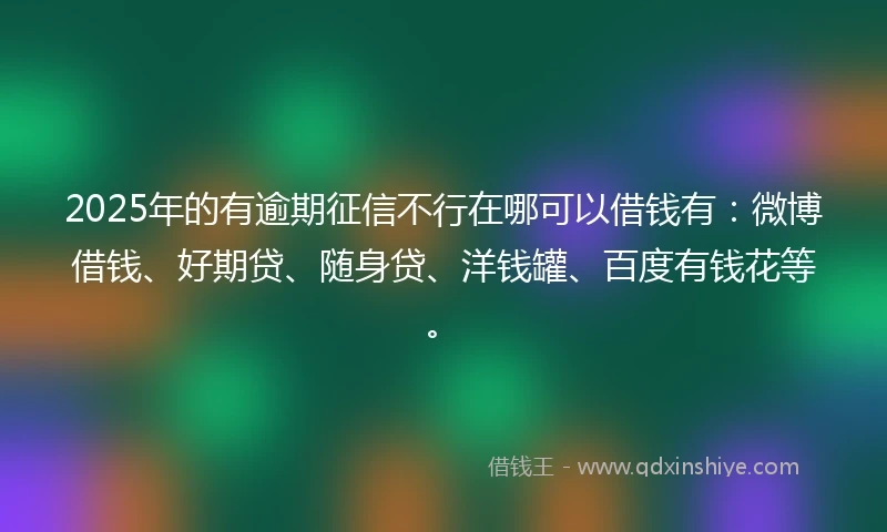 2025年的有逾期征信不行在哪可以借钱有：微博借钱、好期贷、随身贷、洋钱罐、百度有钱花等。