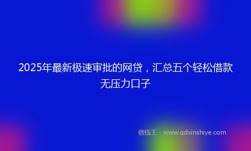 2025年最新极速审批的网贷，汇总五个轻松借款无压力口子