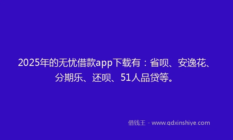 2025年的无忧借款app下载有:省呗、安逸花、分期乐、还呗、51人品贷等。
