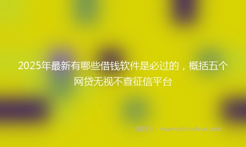 2025年最新有哪些借钱软件是必过的，概括五个网贷无视不查征信平台