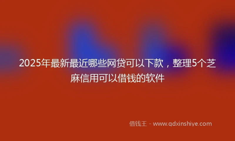 2025年最新最近哪些网贷可以下款，整理5个芝麻信用可以借钱的软件