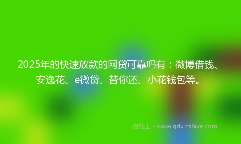 2025年的快速放款的网贷可靠吗有：微博借钱、安逸花、e微贷、替你还、小花钱包等。