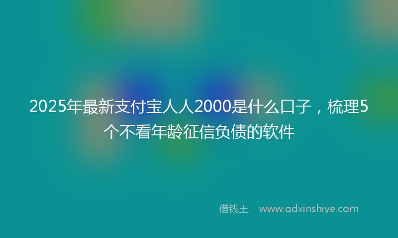 2025年最新支付宝人人2000是什么口子，梳理5个不看年龄征信负债的软件