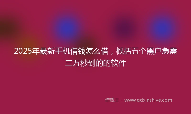 2025年最新手机借钱怎么借，概括五个黑户急需三万秒到的的软件