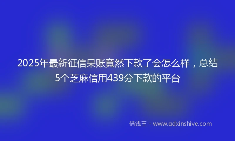 2025年最新征信呆账竟然下款了会怎么样，总结5个芝麻信用439分下款的平台