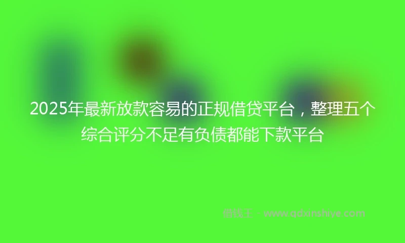 2025年最新放款容易的正规借贷平台，整理五个综合评分不足有负债都能下款平台