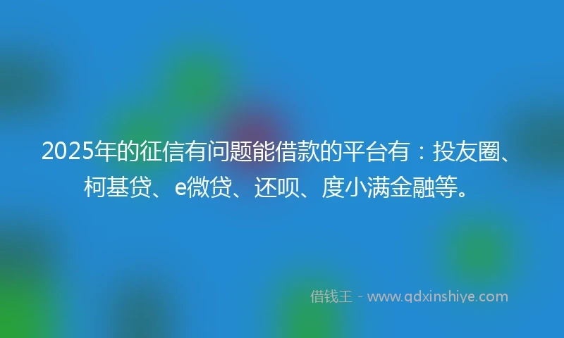 2025年的征信有问题能借款的平台有:投友圈、柯基贷、e微贷、还呗、度小满金融等。