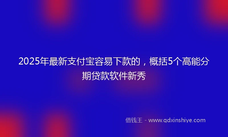 2025年最新支付宝容易下款的，概括5个高能分期贷款软件新秀