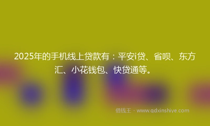 2025年的手机线上贷款有：平安i贷、省呗、东方汇、小花钱包、快贷通等。