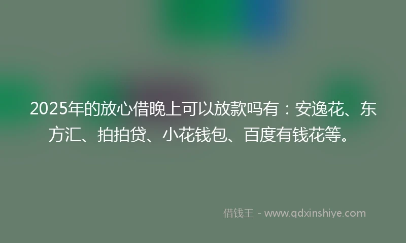 2025年的放心借晚上可以放款吗有：安逸花、东方汇、拍拍贷、小花钱包、百度有钱花等。