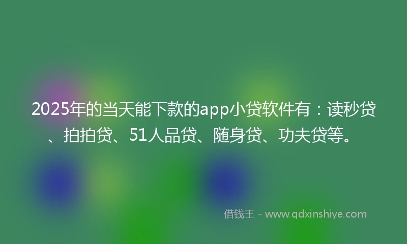 2025年的当天能下款的app小贷软件有：读秒贷、拍拍贷、51人品贷、随身贷、功夫贷等。
