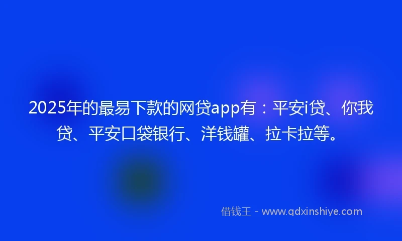 2025年的最易下款的网贷app有：平安i贷、你我贷、平安口袋银行、洋钱罐、拉卡拉等。
