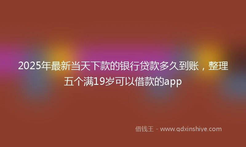 2025年最新当天下款的银行贷款多久到账，整理五个满19岁可以借款的app