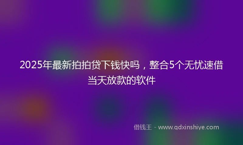 2025年最新拍拍贷下钱快吗，整合5个无忧速借当天放款的软件