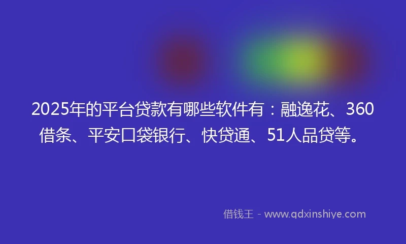 2025年的平台贷款有哪些软件有：融逸花、360借条、平安口袋银行、快贷通、51人品贷等。