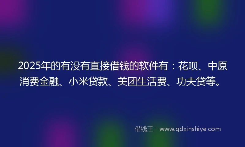2025年的有没有直接借钱的软件有：花呗、中原消费金融、小米贷款、美团生活费、功夫贷等。