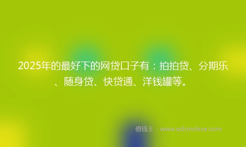 2025年的最好下的网贷口子有：拍拍贷、分期乐、随身贷、快贷通、洋钱罐等。