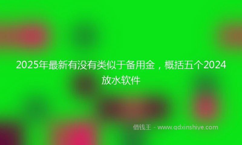 2025年最新有没有类似于备用金，概括五个2024放水软件